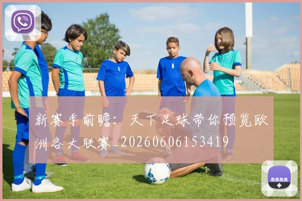 新赛季前瞻：天下足球带你预览欧洲各大联赛_20260606153419