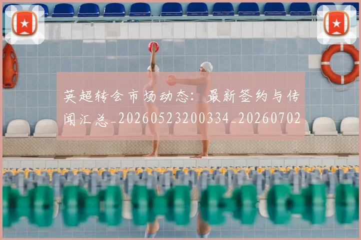 英超转会市场动态：最新签约与传闻汇总_20260523200334_20260702174905