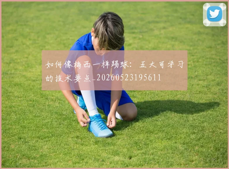 如何像梅西一样踢球:五大可学习的技术要点_20260523195611