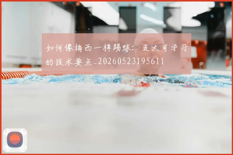 如何像梅西一样踢球：五大可学习的技术要点_20260523195611