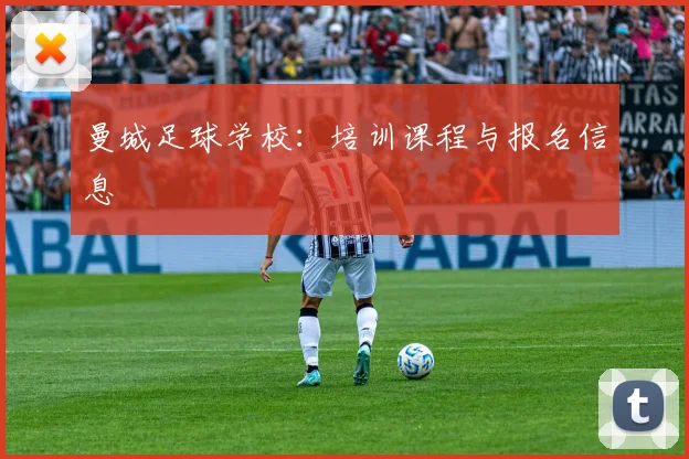 曼城足球学校：培训课程与报名信息