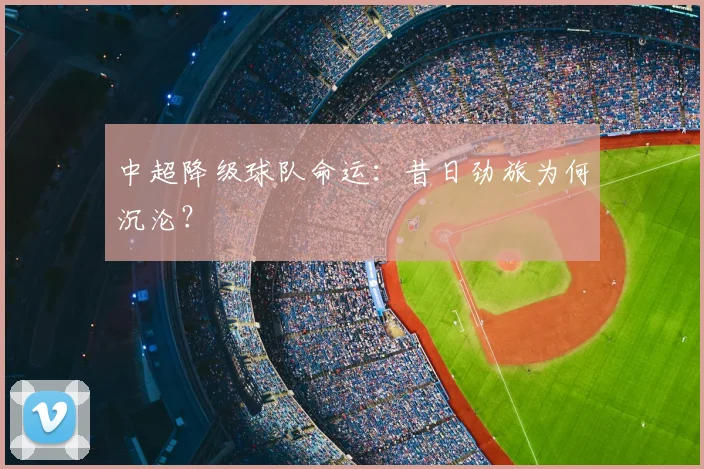 中超降级球队命运:昔日劲旅为何沉沦?