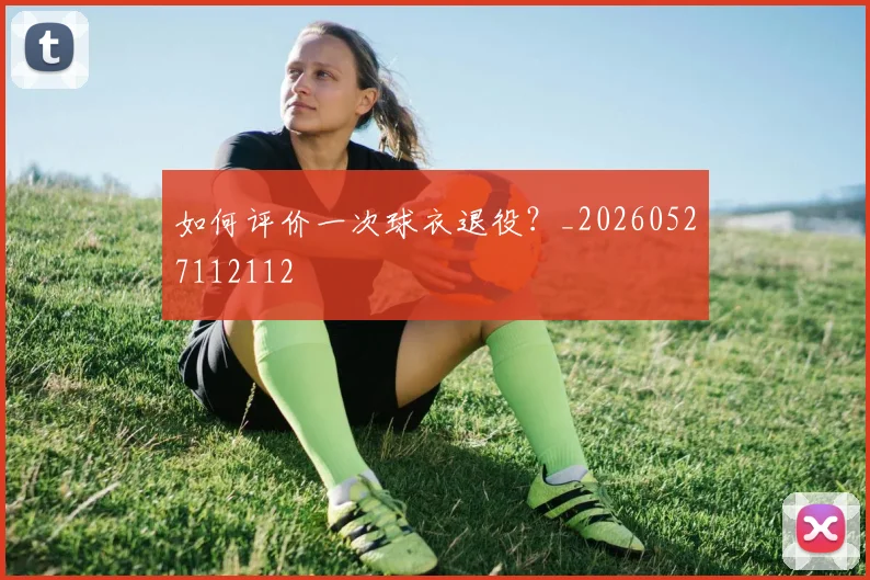 如何评价一次球衣退役？_20260527112112
