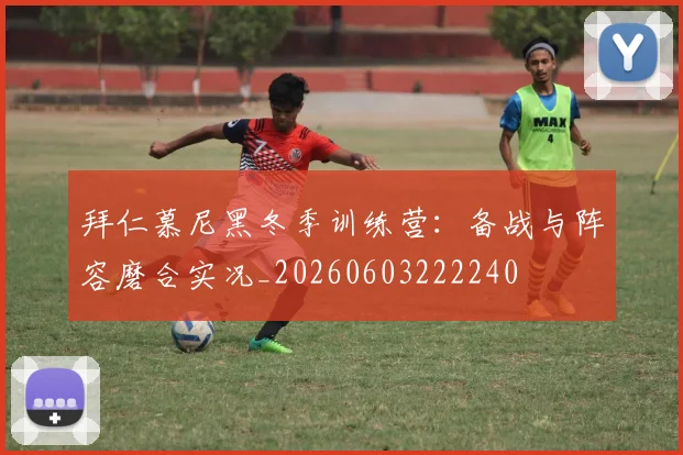 拜仁慕尼黑冬季训练营：备战与阵容磨合实况_20260603222240